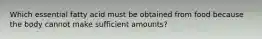 Which essential fatty acid must be obtained from food because the body cannot make sufficient amounts?