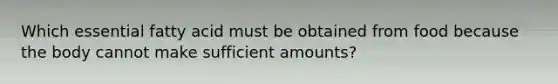 Which essential fatty acid must be obtained from food because the body cannot make sufficient amounts?