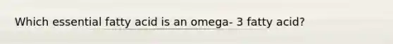 Which essential fatty acid is an omega- 3 fatty acid?