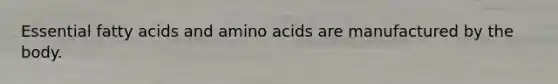 Essential fatty acids and amino acids are manufactured by the body.