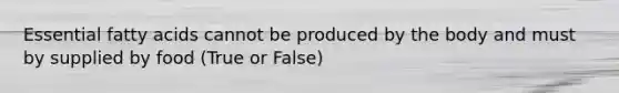 Essential fatty acids cannot be produced by the body and must by supplied by food (True or False)