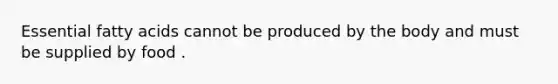 Essential fatty acids cannot be produced by the body and must be supplied by food .