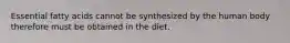 Essential fatty acids cannot be synthesized by the human body therefore must be obtained in the diet.