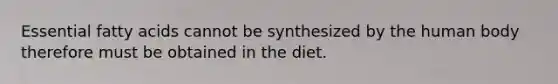 Essential fatty acids cannot be synthesized by the human body therefore must be obtained in the diet.