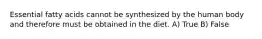 Essential fatty acids cannot be synthesized by the human body and therefore must be obtained in the diet. A) True B) False