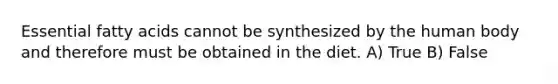 Essential fatty acids cannot be synthesized by the human body and therefore must be obtained in the diet. A) True B) False