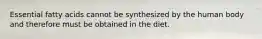 Essential fatty acids cannot be synthesized by the human body and therefore must be obtained in the diet.
