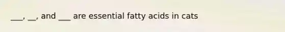 ___, __, and ___ are essential fatty acids in cats