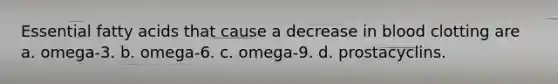 Essential fatty acids that cause a decrease in blood clotting are a. omega-3. b. omega-6. c. omega-9. d. prostacyclins.