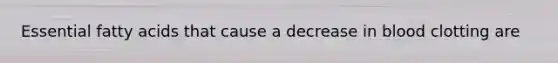 Essential fatty acids that cause a decrease in blood clotting are