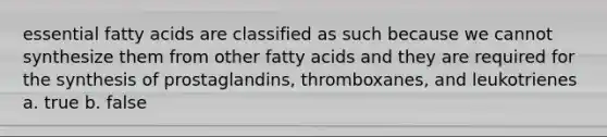 essential fatty acids are classified as such because we cannot synthesize them from other fatty acids and they are required for the synthesis of prostaglandins, thromboxanes, and leukotrienes a. true b. false