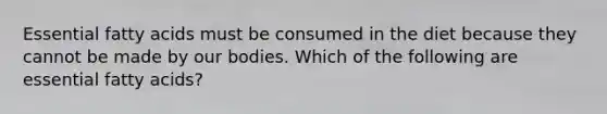 Essential fatty acids must be consumed in the diet because they cannot be made by our bodies. Which of the following are essential fatty acids?