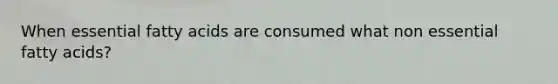 When essential fatty acids are consumed what non essential fatty acids?