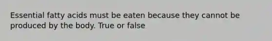 Essential fatty acids must be eaten because they cannot be produced by the body. True or false