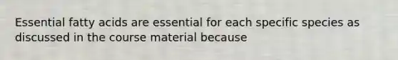 Essential fatty acids are essential for each specific species as discussed in the course material because