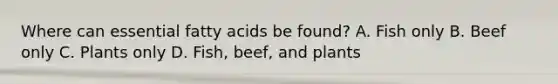 Where can essential fatty acids be found? A. Fish only B. Beef only C. Plants only D. Fish, beef, and plants