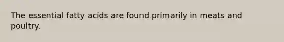 The essential fatty acids are found primarily in meats and poultry.