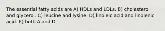 The essential fatty acids are A) HDLs and LDLs. B) cholesterol and glycerol. C) leucine and lysine. D) linoleic acid and linolenic acid. E) both A and D