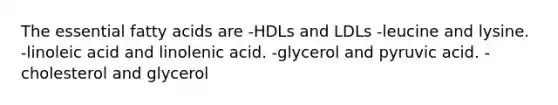 The essential fatty acids are -HDLs and LDLs -leucine and lysine. -linoleic acid and linolenic acid. -glycerol and pyruvic acid. -cholesterol and glycerol