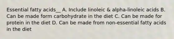 Essential fatty acids__ A. Include linoleic & alpha-linoleic acids B. Can be made form carbohydrate in the diet C. Can be made for protein in the diet D. Can be made from non-essential fatty acids in the diet