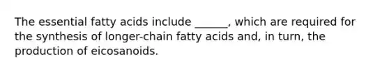 The essential fatty acids include ______, which are required for the synthesis of longer-chain fatty acids and, in turn, the production of eicosanoids.