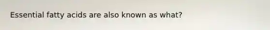 Essential fatty acids are also known as what?
