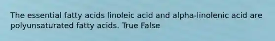 The essential fatty acids linoleic acid and alpha-linolenic acid are polyunsaturated fatty acids. True False