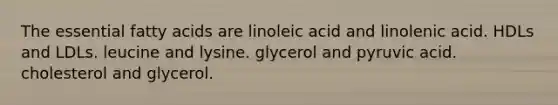 The essential fatty acids are linoleic acid and linolenic acid. HDLs and LDLs. leucine and lysine. glycerol and pyruvic acid. cholesterol and glycerol.