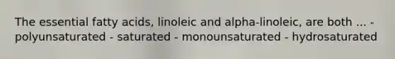 The essential fatty acids, linoleic and alpha-linoleic, are both ... - polyunsaturated - saturated - monounsaturated - hydrosaturated