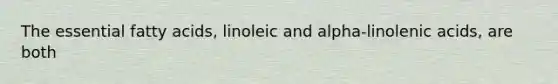 The essential fatty acids, linoleic and alpha-linolenic acids, are both