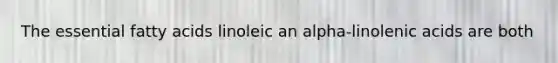 The essential fatty acids linoleic an alpha-linolenic acids are both