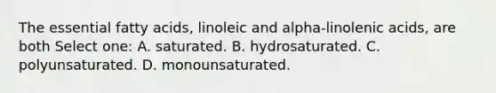 The essential fatty acids, linoleic and alpha-linolenic acids, are both Select one: A. saturated. B. hydrosaturated. C. polyunsaturated. D. monounsaturated.