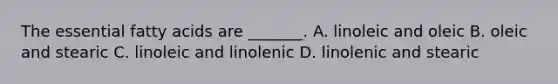 The essential fatty acids are _______. A. linoleic and oleic B. oleic and stearic C. linoleic and linolenic D. linolenic and stearic