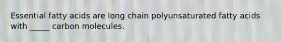 Essential fatty acids are long chain polyunsaturated fatty acids with _____ carbon molecules.