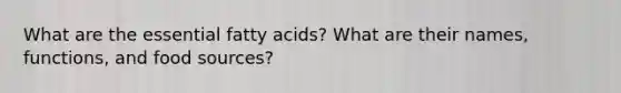 What are the essential fatty acids? What are their names, functions, and food sources?