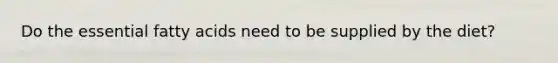 Do the essential fatty acids need to be supplied by the diet?
