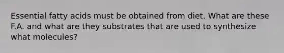 Essential fatty acids must be obtained from diet. What are these F.A. and what are they substrates that are used to synthesize what molecules?