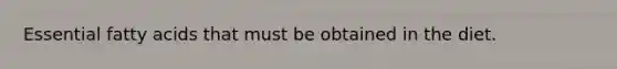 Essential fatty acids that must be obtained in the diet.