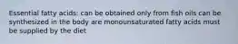 Essential fatty acids: can be obtained only from fish oils can be synthesized in the body are monounsaturated fatty acids must be supplied by the diet