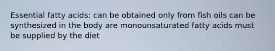 Essential fatty acids: can be obtained only from fish oils can be synthesized in the body are monounsaturated fatty acids must be supplied by the diet