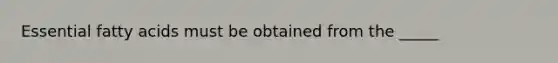 Essential fatty acids must be obtained from the _____