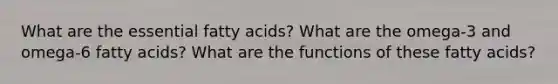 What are the essential fatty acids? What are the omega-3 and omega-6 fatty acids? What are the functions of these fatty acids?