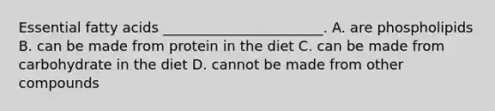 Essential fatty acids _______________________. A. are phospholipids B. can be made from protein in the diet C. can be made from carbohydrate in the diet D. cannot be made from other compounds