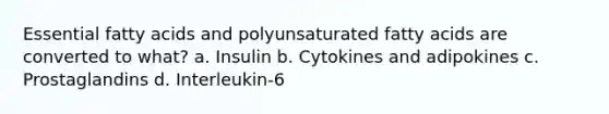 Essential fatty acids and polyunsaturated fatty acids are converted to what? a. Insulin b. Cytokines and adipokines c. Prostaglandins d. Interleukin-6