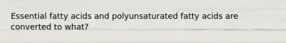 Essential fatty acids and polyunsaturated fatty acids are converted to what?