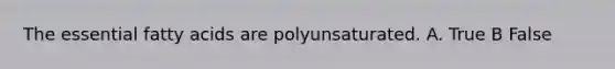 The essential fatty acids are polyunsaturated. A. True B False