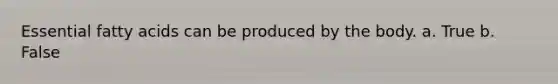 Essential fatty acids can be produced by the body. a. True b. False