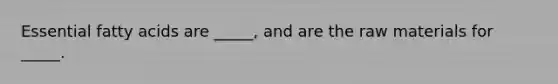 Essential fatty acids are _____, and are the raw materials for _____.