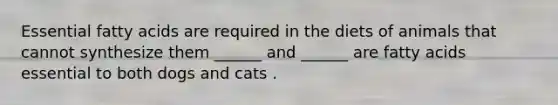 Essential fatty acids are required in the diets of animals that cannot synthesize them ______ and ______ are fatty acids essential to both dogs and cats .