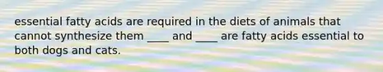 essential <a href='https://www.questionai.com/knowledge/kXSfyghuEN-fatty-acids' class='anchor-knowledge'>fatty acids</a> are required in the diets of animals that cannot synthesize them ____ and ____ are fatty acids essential to both dogs and cats.